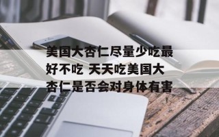 美国大杏仁尽量少吃最好不吃 天天吃美国大杏仁是否会对身体有害