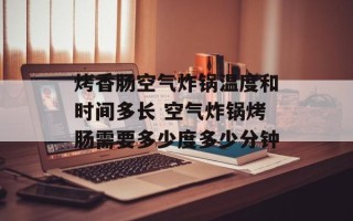 烤香肠空气炸锅温度和时间多长 空气炸锅烤肠需要多少度多少分钟