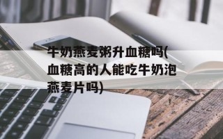 牛奶燕麦粥升血糖吗(血糖高的人能吃牛奶泡燕麦片吗)