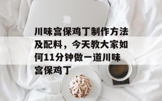 川味宫保鸡丁制作方法及配料，今天教大家如何11分钟做一道川味宫保鸡丁