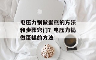 电压力锅做蛋糕的方法和步骤窍门？电压力锅做蛋糕的方法