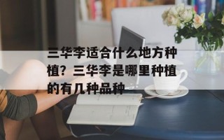 三华李适合什么地方种植？三华李是哪里种植的有几种品种