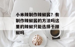 小米辣制作辣椒酱？有制作辣椒酱的方法吗这里的辣椒只能选择干辣椒吗