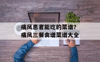 痛风患者能吃的菜谱？痛风三餐食谱菜谱大全