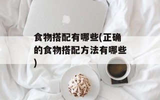 食物搭配有哪些(正确的食物搭配方法有哪些)