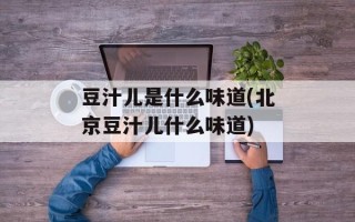 豆汁儿是什么味道(北京豆汁儿什么味道)