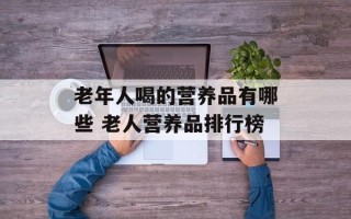 老年人喝的营养品有哪些 老人营养品排行榜