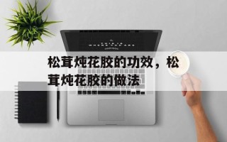 松茸炖花胶的功效，松茸炖花胶的做法