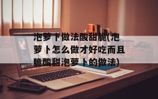 泡萝卜做法酸甜脆(泡萝卜怎么做才好吃而且脆酸甜泡萝卜的做法)