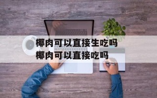 椰肉可以直接生吃吗 椰肉可以直接吃吗