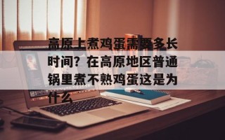 高原上煮鸡蛋需要多长时间？在高原地区普通锅里煮不熟鸡蛋这是为什么