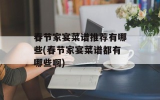 春节家宴菜谱推荐有哪些(春节家宴菜谱都有哪些啊)