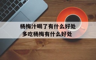 杨梅汁喝了有什么好处 多吃杨梅有什么好处