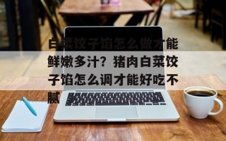白菜饺子馅怎么做才能鲜嫩多汁？猪肉白菜饺子馅怎么调才能好吃不腻
