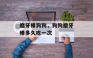 磨牙棒狗狗，狗狗磨牙棒多久吃一次