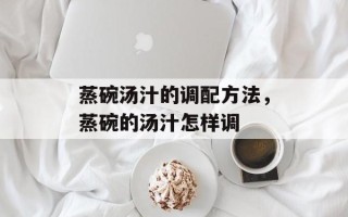 蒸碗汤汁的调配方法，蒸碗的汤汁怎样调