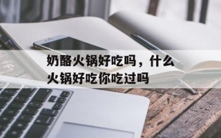 奶酪火锅好吃吗，什么火锅好吃你吃过吗