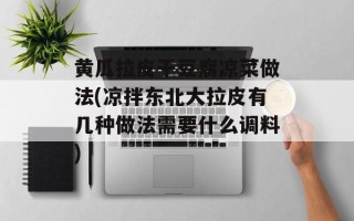 黄瓜拉皮干豆腐凉菜做法(凉拌东北大拉皮有几种做法需要什么调料)