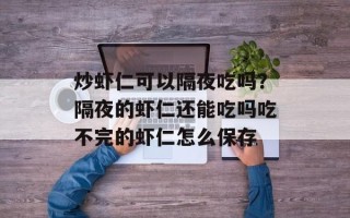 炒虾仁可以隔夜吃吗？隔夜的虾仁还能吃吗吃不完的虾仁怎么保存
