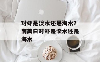 对虾是淡水还是海水？南美白对虾是淡水还是海水