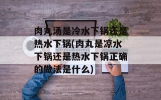 肉丸汤是冷水下锅还是热水下锅(肉丸是凉水下锅还是热水下锅正确的做法是什么)