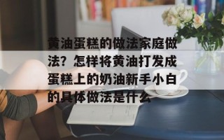 黄油蛋糕的做法家庭做法？怎样将黄油打发成蛋糕上的奶油新手小白的具体做法是什么