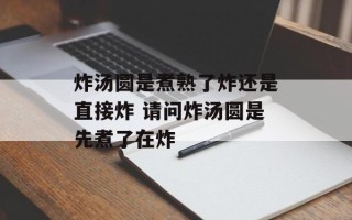 炸汤圆是煮熟了炸还是直接炸 请问炸汤圆是先煮了在炸