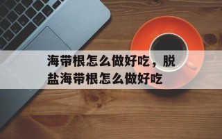 海带根怎么做好吃，脱盐海带根怎么做好吃