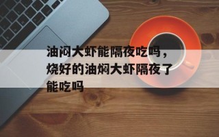 油闷大虾能隔夜吃吗，烧好的油焖大虾隔夜了能吃吗