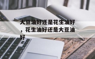 大豆油好还是花生油好，花生油好还是大豆油好