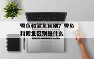 雪鱼和鳕鱼区别？雪鱼和鳕鱼区别是什么