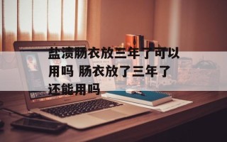 盐渍肠衣放三年了可以用吗 肠衣放了三年了还能用吗