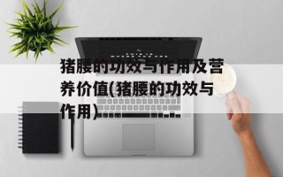 猪腰的功效与作用及营养价值(猪腰的功效与作用)