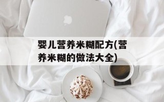 婴儿营养米糊配方(营养米糊的做法大全)