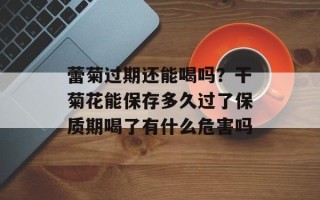 蕾菊过期还能喝吗？干菊花能保存多久过了保质期喝了有什么危害吗
