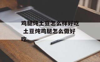 鸡腿炖土豆怎么样好吃 土豆炖鸡腿怎么做好吃