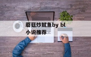 蘑菇炒鱿鱼by bl小说推荐