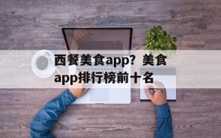 西餐美食app？美食app排行榜前十名