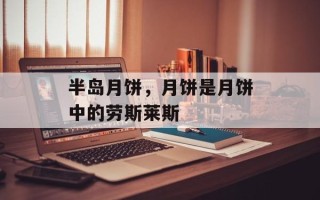 半岛月饼，月饼是月饼中的劳斯莱斯