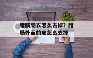 腊肠肠衣怎么去掉？腊肠外面的皮怎么去掉