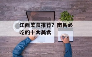 江西美食推荐？南昌必吃的十大美食