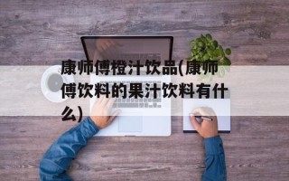 康师傅橙汁饮品(康师傅饮料的果汁饮料有什么)