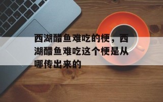 西湖醋鱼难吃的梗，西湖醋鱼难吃这个梗是从哪传出来的
