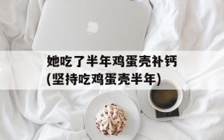 她吃了半年鸡蛋壳补钙(坚持吃鸡蛋壳半年)