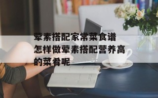 荤素搭配家常菜食谱 怎样做荤素搭配营养高的菜肴呢