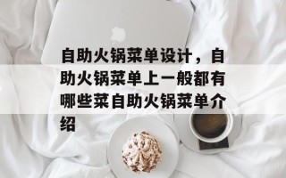 自助火锅菜单设计，自助火锅菜单上一般都有哪些菜自助火锅菜单介绍