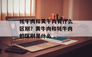 牦牛肉和黄牛肉有什么区别？黄牛肉和牦牛肉的区别是什么