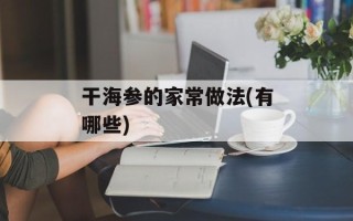 干海参的家常做法(有哪些)
