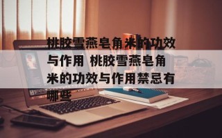 桃胶雪燕皂角米的功效与作用 桃胶雪燕皂角米的功效与作用禁忌有哪些