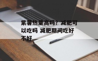 紫薯热量高吗？减肥可以吃吗 减肥期间吃好不好